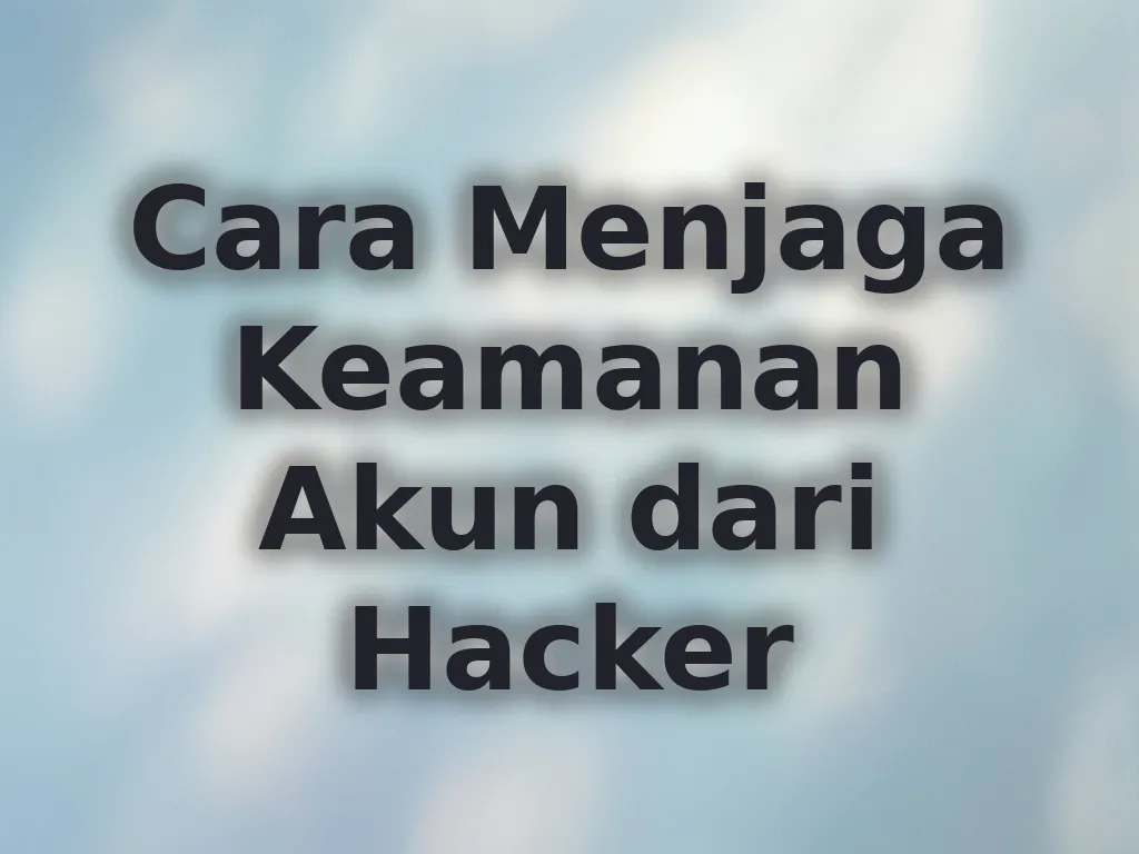Cara Menjaga Keamanan Akun dari Hacker