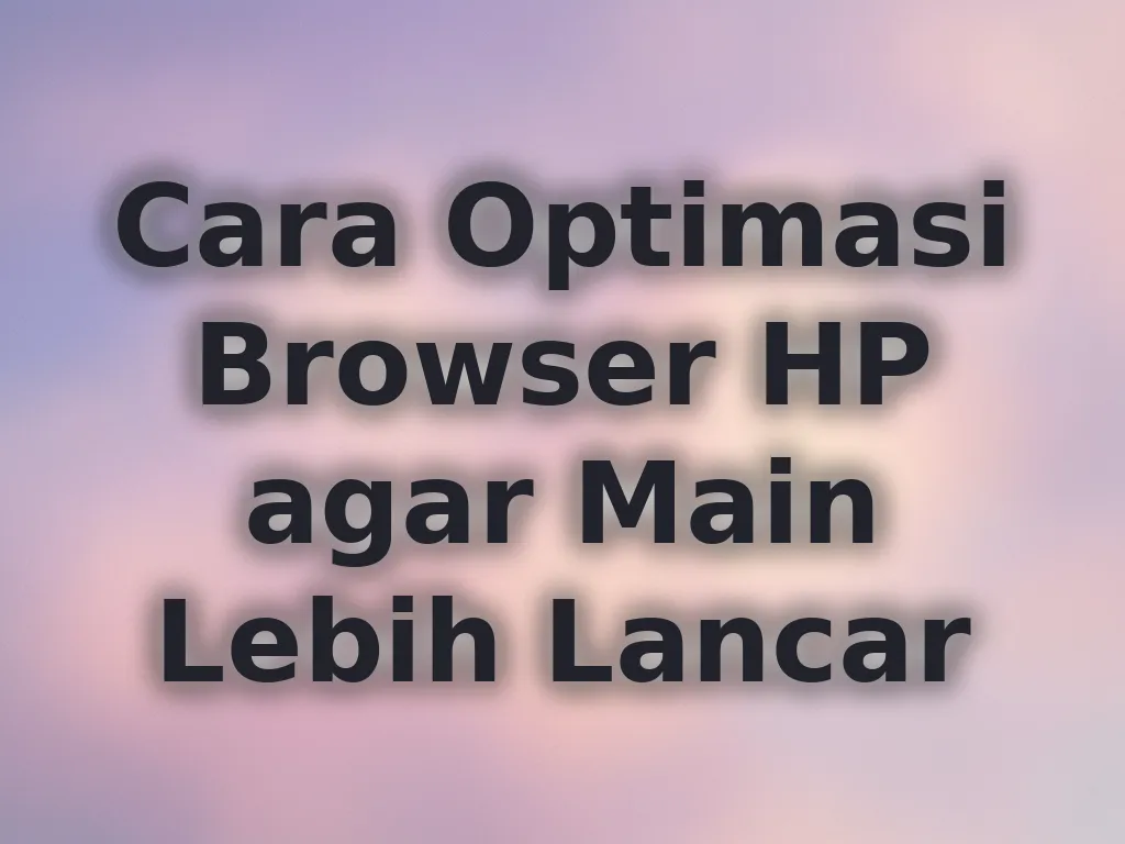 Cara Optimasi Browser HP agar Main Lebih Lancar